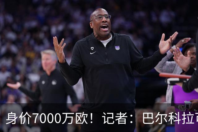 身价7000万欧！记者：巴尔科拉可能离队，利物浦、阿森纳均有意